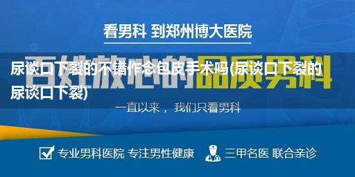 尿谈口下裂的不错作念包皮手术吗(尿谈口下裂的尿谈口下裂)