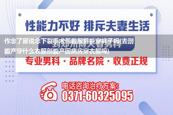 作念了尿说念下裂手术带着尿管能穿裤子吗(去剖腹产穿什么衣服剖腹产回病房穿衣服吗)