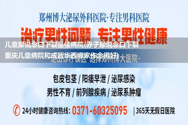 儿童尿说念口下裂最佳病院(赤子尿说念口下裂 重庆儿童病院和成皆华西哪家作念得好)