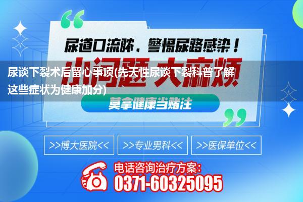 尿谈下裂术后留心事项(先天性尿谈下裂科普了解这些症状为健康加分)