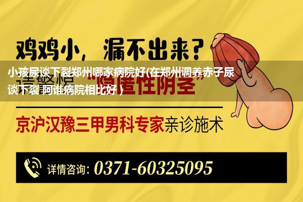 小孩尿谈下裂郑州哪家病院好(在郑州调养赤子尿谈下裂 阿谁病院相比好 )