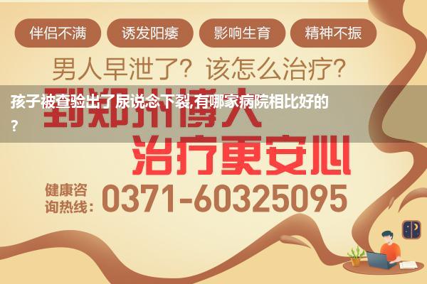 孩子被查验出了尿说念下裂,有哪家病院相比好的?