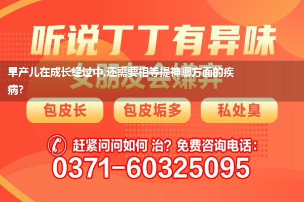 早产儿在成长经过中,还需要相等提神哪方面的疾病?