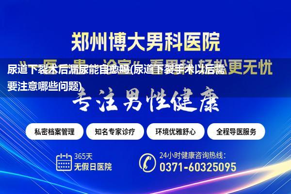 尿道下裂术后漏尿能自愈吗(尿道下裂手术以后需要注意哪些问题)