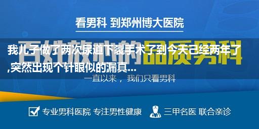 我儿子做了两次尿道下裂手术了到今天己经两年了,突然出现个针眼似的漏真...