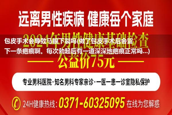 包皮手术会导致马眼下裂吗(做了包皮手术后会留下一条疤痕啊。每次勃起后有一道深深地疤痕正常吗...)